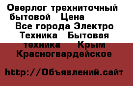 Оверлог трехниточный, бытовой › Цена ­ 2 800 - Все города Электро-Техника » Бытовая техника   . Крым,Красногвардейское